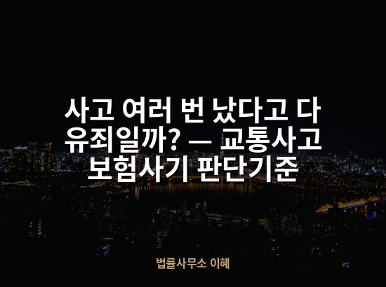 사고 여러 번 났다고 다 유죄일까? — 교통사고 보험사기 판단기준 업무사례