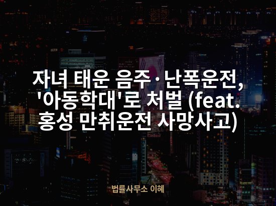 자녀 태운 음주·난폭운전, '아동학대'로 처벌 (feat. 홍성 만취운전 사망사고)
