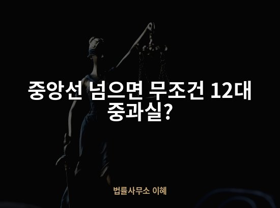 중앙선 넘으면 무조건 12대 중과실?