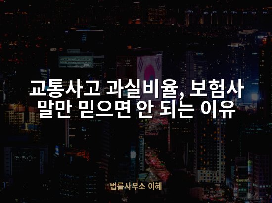 교통사고 과실비율, 보험사 말만 믿으면 안 되는 이유