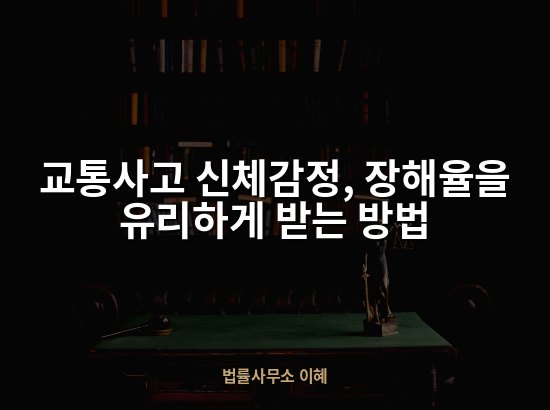 교통사고 신체감정, 장해율을 유리하게 받는 방법