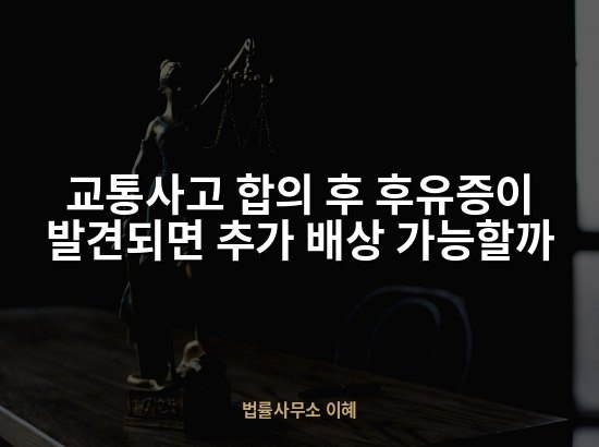 교통사고 합의 후 후유증이 발견되면 추가 배상 가능할까