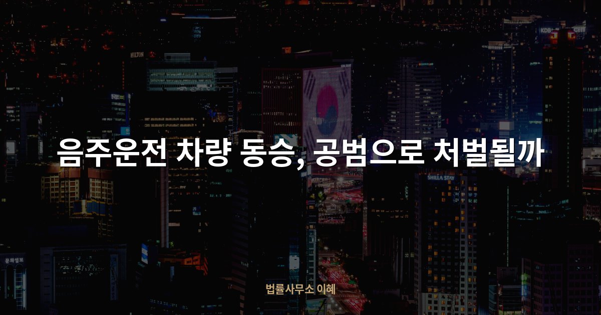 음주운전 차량 동승, 공범으로 처벌될까, 법률사무소 이혜 업무사례