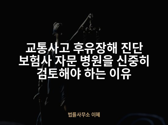 교통사고 후유장해 진단 보험사 자문 병원을 신중히 검토해야 하는 이유