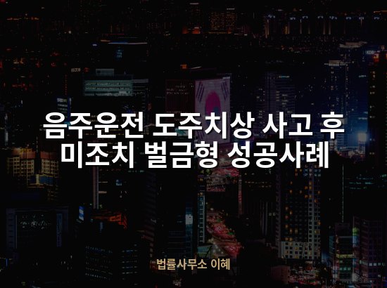 음주운전 도주치상 사고 후 미조치 벌금형 성공사례