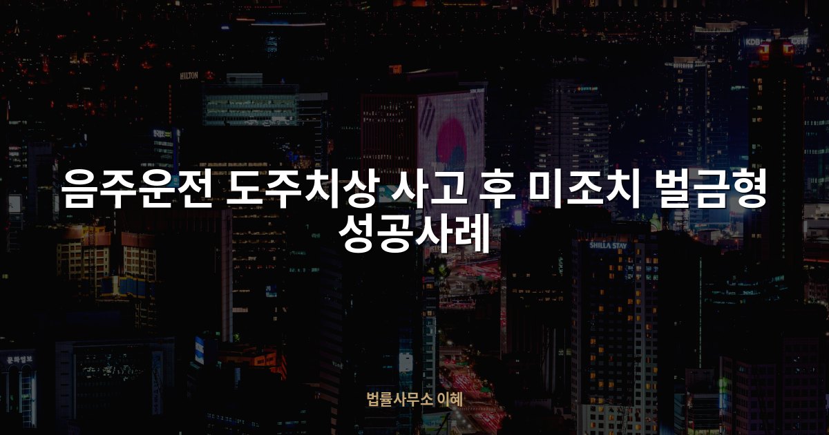 음주운전 도주치상 사고 후 미조치 벌금형 성공사례, 법률사무소 이혜 업무사례