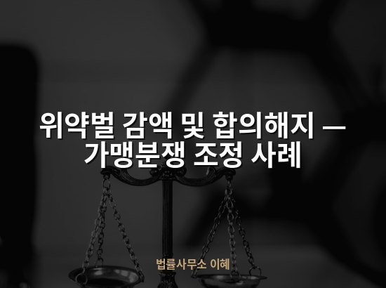 위약벌 감액 및 합의해지 — 가맹분쟁 조정 사례